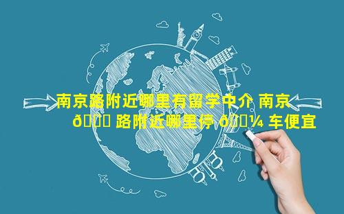 南京路附近哪里有留学中介 南京 🐈 路附近哪里停 🐼 车便宜